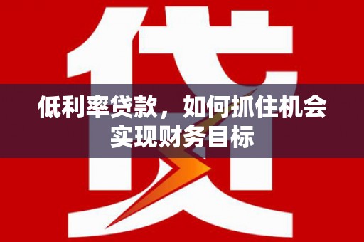 嘉荫低利率贷款，如何抓住机会实现财务目标