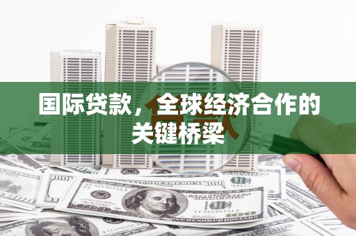嘉荫国际贷款，全球经济合作的关键桥梁
