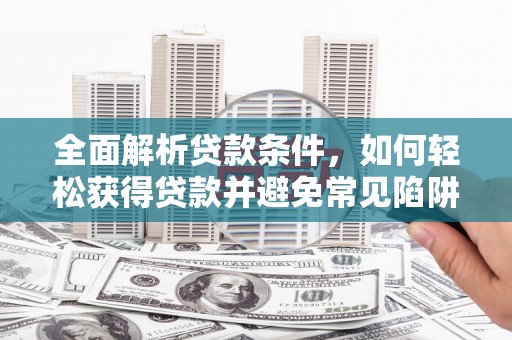 嘉荫全面解析贷款条件，如何轻松获得贷款并避免常见陷阱