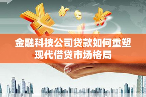 嘉荫金融科技公司贷款如何重塑现代借贷市场格局