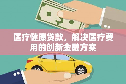 嘉荫医疗健康贷款，解决医疗费用的创新金融方案