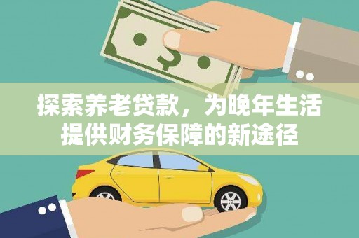 嘉荫探索养老贷款，为晚年生活提供财务保障的新途径