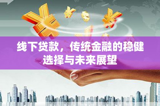 嘉荫线下贷款，传统金融的稳健选择与未来展望