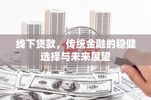 嘉荫线下贷款，传统金融的稳健选择与未来展望