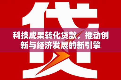 嘉荫科技成果转化贷款，推动创新与经济发展的新引擎
