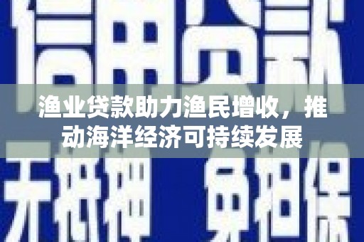 嘉荫渔业贷款助力渔民增收，推动海洋经济可持续发展