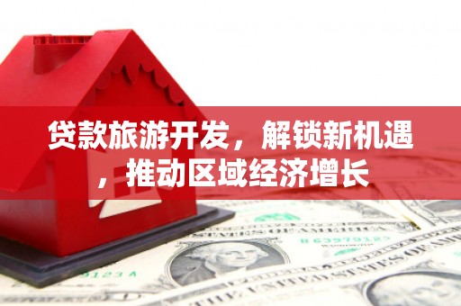嘉荫贷款旅游开发，解锁新机遇，推动区域经济增长