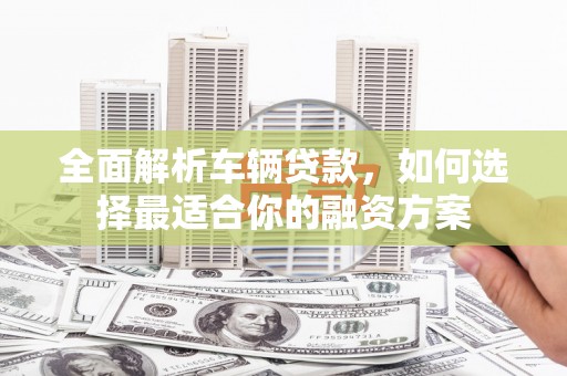 嘉荫全面解析车辆贷款，如何选择最适合你的融资方案