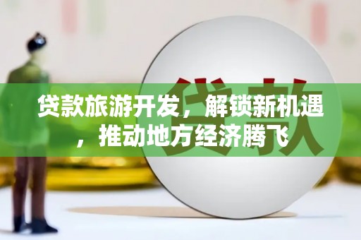 嘉荫贷款旅游开发，解锁新机遇，推动地方经济腾飞