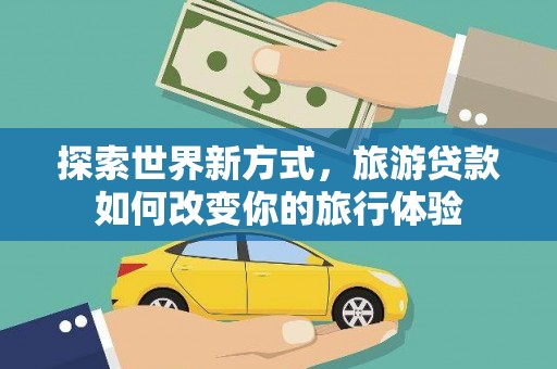 嘉荫探索世界新方式，旅游贷款如何改变你的旅行体验