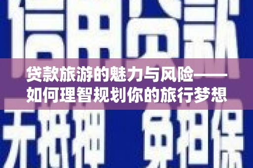嘉荫贷款旅游的魅力与风险——如何理智规划你的旅行梦想