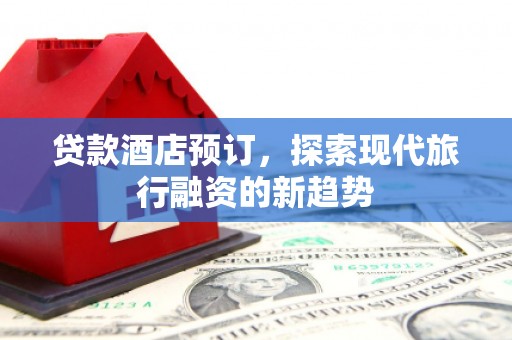 嘉荫贷款酒店预订，探索现代旅行融资的新趋势