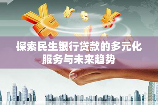 嘉荫探索民生银行贷款的多元化服务与未来趋势