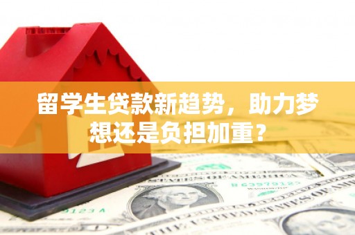嘉荫留学生贷款新趋势，助力梦想还是负担加重？