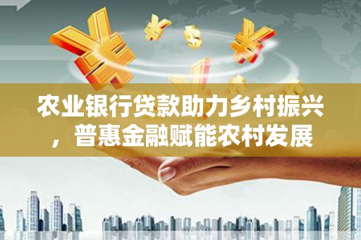 嘉荫农业银行贷款助力乡村振兴，普惠金融赋能农村发展