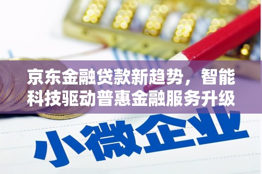 嘉荫京东金融贷款新趋势，智能科技驱动普惠金融服务升级