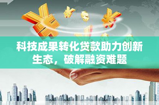 嘉荫科技成果转化贷款助力创新生态，破解融资难题