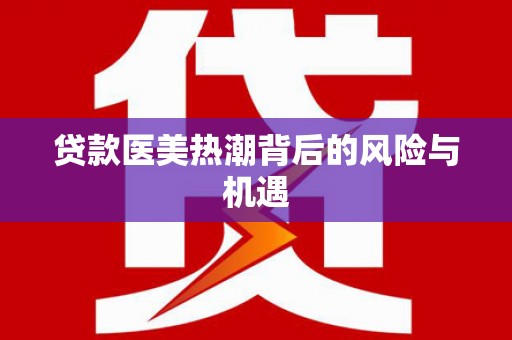 嘉荫贷款医美热潮背后的风险与机遇